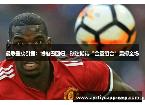 曼联重磅引援：博格巴回归，球迷期待“金童组合”震撼全场
