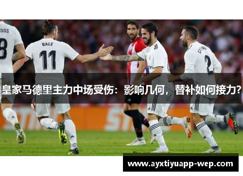 皇家马德里主力中场受伤：影响几何，替补如何接力？