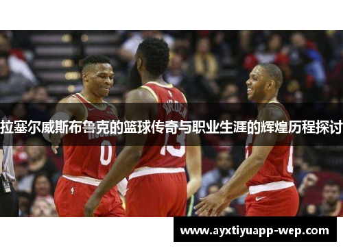 拉塞尔威斯布鲁克的篮球传奇与职业生涯的辉煌历程探讨