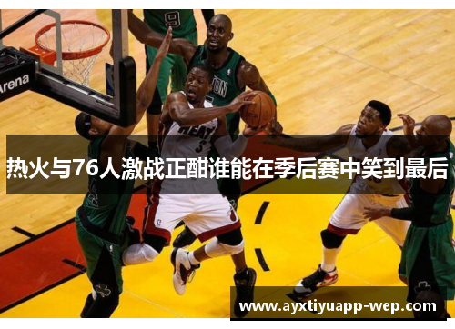 热火与76人激战正酣谁能在季后赛中笑到最后