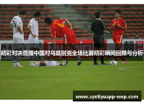精彩对决直播中国对乌兹别克全场比赛精彩瞬间回顾与分析