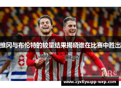 维冈与布伦特的较量结果揭晓谁在比赛中胜出