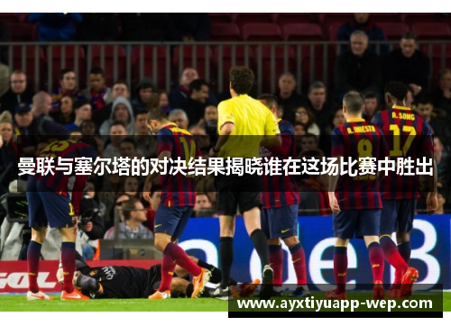 曼联与塞尔塔的对决结果揭晓谁在这场比赛中胜出